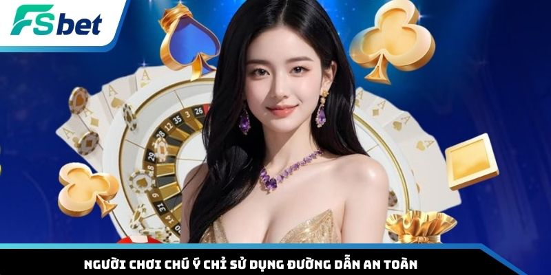 Người chơi chú ý chỉ sử dụng đường dẫn an toàn